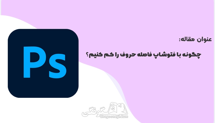 چگونه با فتوشاپ فاصله حروف را کم کنیم؟